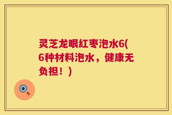 灵芝龙眼红枣泡水6(6种材料泡水,健康无负担!) 第1张 灵芝龙眼红枣泡水6(6种材料泡水,健康无负担!) 第1张
