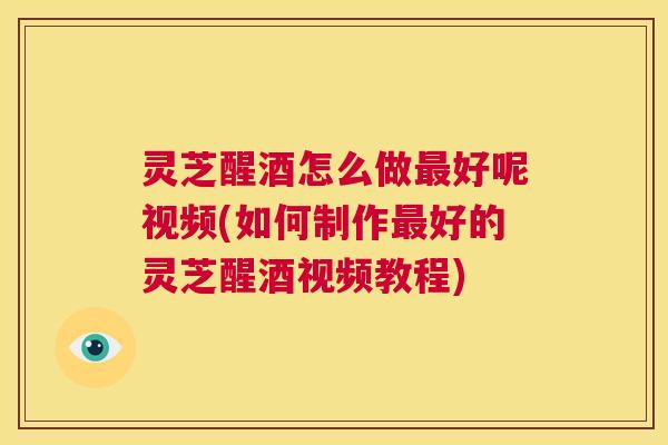 灵芝醒酒怎么做最好呢视频(如何制作最好的灵芝醒酒视频教程) 第1张 灵芝醒酒怎么做最好呢视频(如何制作最好的灵芝醒酒视频教程) 第1张