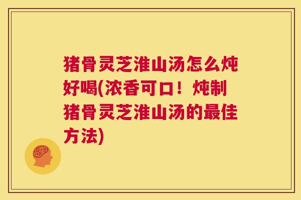 猪骨灵芝淮山汤怎么炖好喝(浓香可口!炖制猪骨灵芝淮山汤的最佳方法) 第1张 猪骨灵芝淮山汤怎么炖好喝(浓香可口!炖制猪骨灵芝淮山汤的最佳方法) 第1张