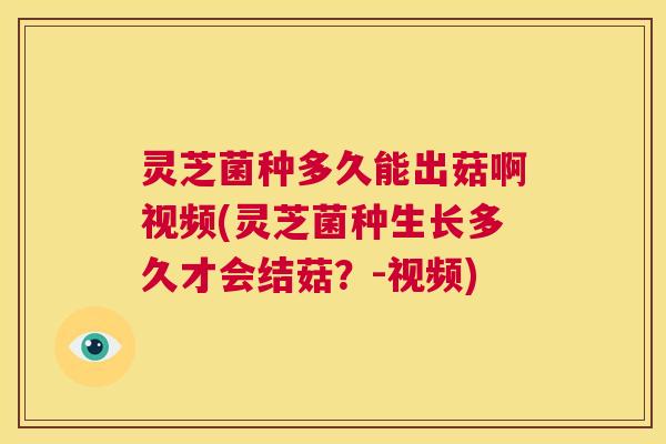 灵芝菌种多久能出菇啊视频(灵芝菌种生长多久才会结菇?-视频) 第1张 灵芝菌种多久能出菇啊视频(灵芝菌种生长多久才会结菇?-视频) 第1张