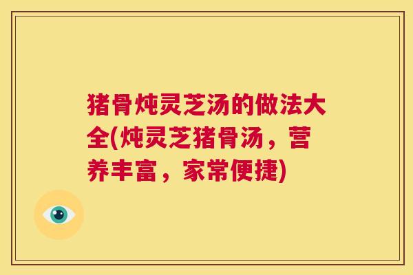 猪骨炖灵芝汤的做法大全(炖灵芝猪骨汤,营养丰富,家常便捷) 第1张 猪骨炖灵芝汤的做法大全(炖灵芝猪骨汤,营养丰富,家常便捷) 第1张