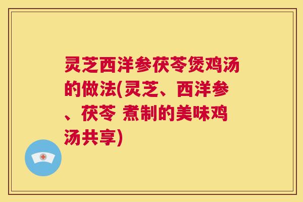 灵芝西洋参茯苓煲鸡汤的做法(灵芝、西洋参、茯苓 煮制的美味鸡汤共享) 第1张 灵芝西洋参茯苓煲鸡汤的做法(灵芝、西洋参、茯苓 煮制的美味鸡汤共享) 第1张