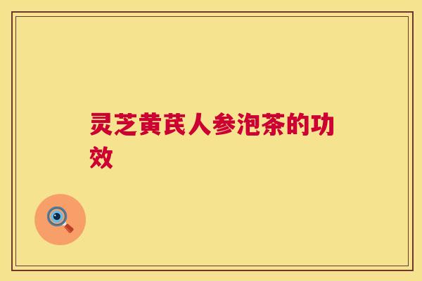 灵芝黄芪人参泡茶的功效  第1张
