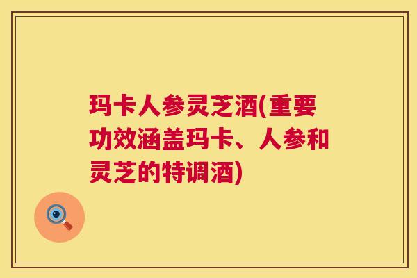玛卡人参灵芝酒(重要功效涵盖玛卡、人参和灵芝的特调酒) 第1张 玛卡人参灵芝酒(重要功效涵盖玛卡、人参和灵芝的特调酒) 第1张