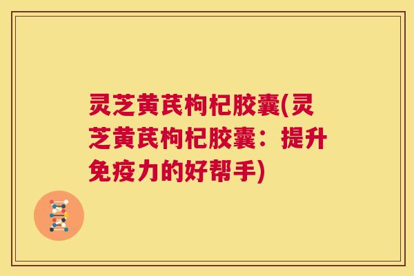 灵芝黄芪枸杞胶囊(灵芝黄芪枸杞胶囊:提升免疫力的好帮手) 第1张 灵芝黄芪枸杞胶囊(灵芝黄芪枸杞胶囊:提升免疫力的好帮手) 第1张