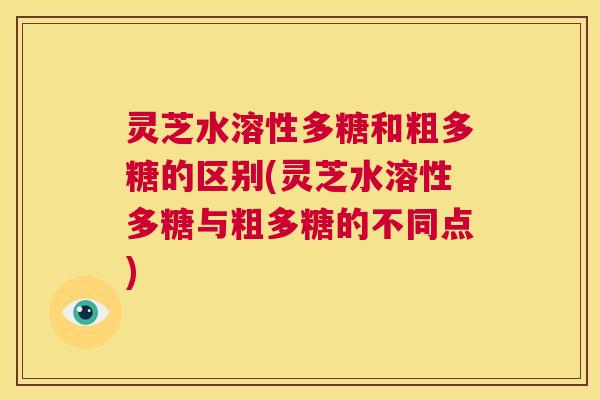 灵芝水溶性多糖和粗多糖的区别(灵芝水溶性多糖与粗多糖的不同点) 第1张 灵芝水溶性多糖和粗多糖的区别(灵芝水溶性多糖与粗多糖的不同点) 第1张