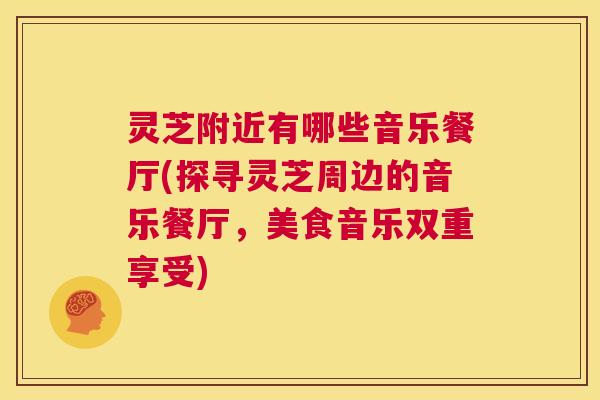 灵芝附近有哪些音乐餐厅(探寻灵芝周边的音乐餐厅,美食音乐双重享受) 第1张 灵芝附近有哪些音乐餐厅(探寻灵芝周边的音乐餐厅,美食音乐双重享受) 第1张