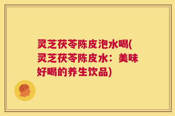 灵芝茯苓陈皮泡水喝(灵芝茯苓陈皮水：美味好喝的养生饮品)  第1张