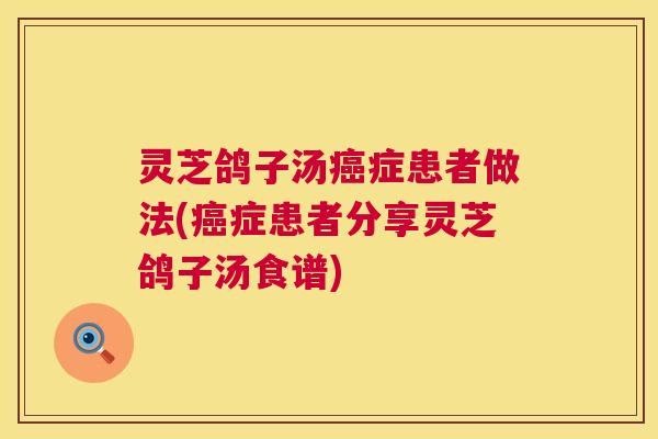 灵芝鸽子汤癌症患者做法(癌症患者分享灵芝鸽子汤食谱) 第1张 灵芝鸽子汤癌症患者做法(癌症患者分享灵芝鸽子汤食谱) 第1张