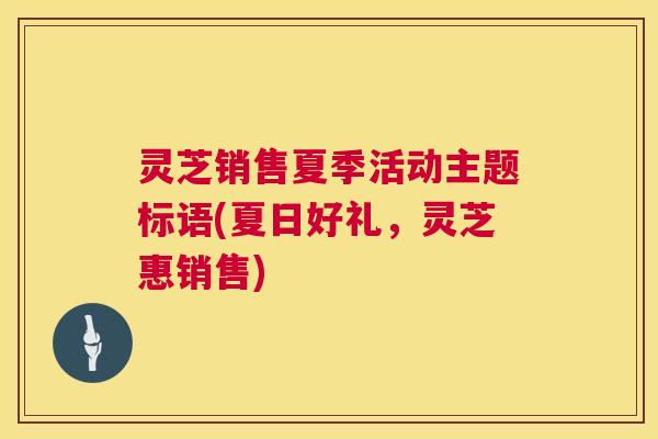 灵芝销售夏季活动主题标语(夏日好礼,灵芝惠销售) 第1张 灵芝销售夏季活动主题标语(夏日好礼,灵芝惠销售) 第1张