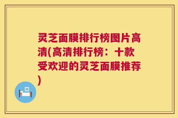 灵芝面膜排行榜图片高清(高清排行榜:十款受欢迎的灵芝面膜推荐) 第1张 灵芝面膜排行榜图片高清(高清排行榜:十款受欢迎的灵芝面膜推荐) 第1张