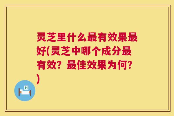 灵芝里什么最有效果最好(灵芝中哪个成分最有效?最佳效果为何?) 第1张 灵芝里什么最有效果最好(灵芝中哪个成分最有效?最佳效果为何?) 第1张