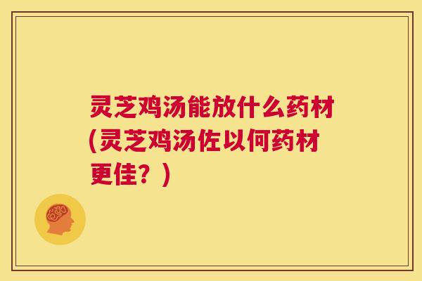 灵芝鸡汤能放什么药材(灵芝鸡汤佐以何药材更佳?) 第1张 灵芝鸡汤能放什么药材(灵芝鸡汤佐以何药材更佳?) 第1张