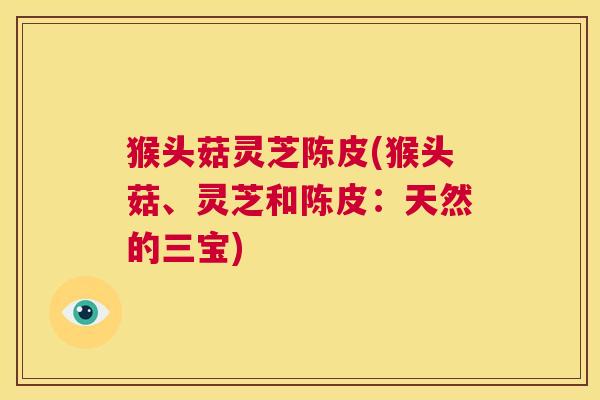 猴头菇灵芝陈皮(猴头菇、灵芝和陈皮:天然的三宝) 第1张 猴头菇灵芝陈皮(猴头菇、灵芝和陈皮:天然的三宝) 第1张