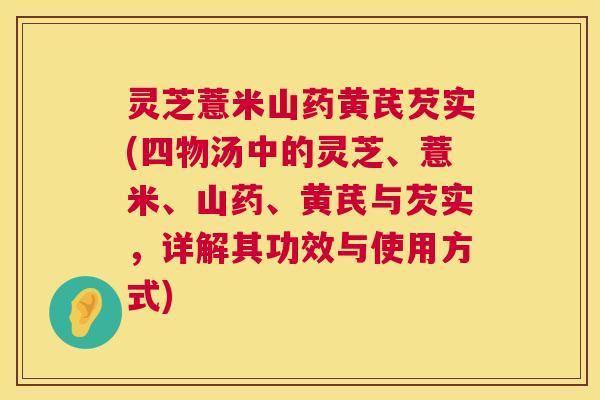 灵芝薏米山药黄芪芡实(四物汤中的灵芝、薏米、山药、黄芪与芡实,详解其功效与使用方式) 第1张 灵芝薏米山药黄芪芡实(四物汤中的灵芝、薏米、山药、黄芪与芡实,详解其功效与使用方式) 第1张