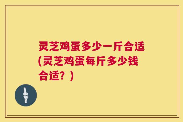 灵芝鸡蛋多少一斤合适(灵芝鸡蛋每斤多少钱合适?) 第1张 灵芝鸡蛋多少一斤合适(灵芝鸡蛋每斤多少钱合适?) 第1张