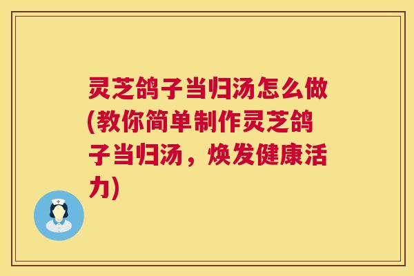 灵芝鸽子当归汤怎么做(教你简单制作灵芝鸽子当归汤,焕发健康活力) 第1张 灵芝鸽子当归汤怎么做(教你简单制作灵芝鸽子当归汤,焕发健康活力) 第1张