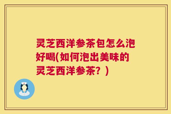 灵芝西洋参茶包怎么泡好喝(如何泡出美味的灵芝西洋参茶?) 第1张 灵芝西洋参茶包怎么泡好喝(如何泡出美味的灵芝西洋参茶?) 第1张