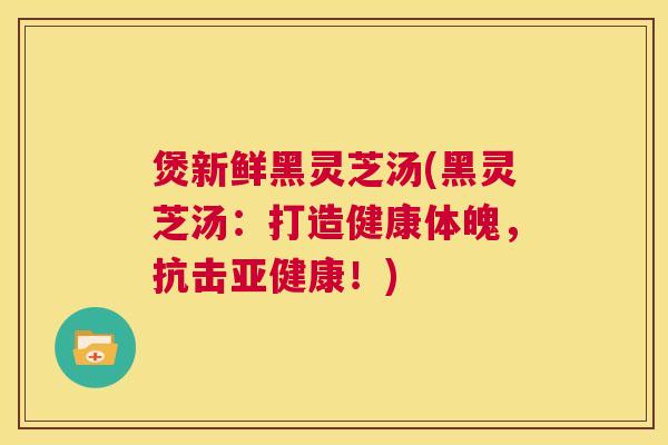 煲新鲜黑灵芝汤(黑灵芝汤：打造健康体魄，抗击亚健康！)  第1张