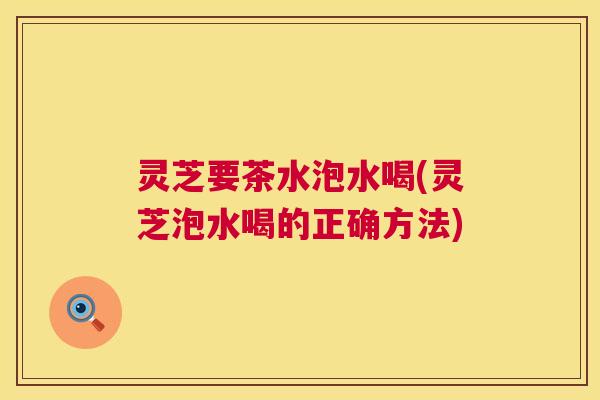 灵芝要茶水泡水喝(灵芝泡水喝的正确方法) 第1张 灵芝要茶水泡水喝(灵芝泡水喝的正确方法) 第1张
