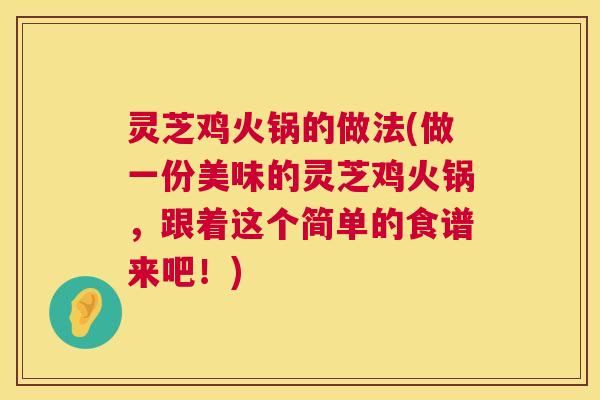 灵芝鸡火锅的做法(做一份美味的灵芝鸡火锅,跟着这个简单的食谱来吧!) 第1张 灵芝鸡火锅的做法(做一份美味的灵芝鸡火锅,跟着这个简单的食谱来吧!) 第1张