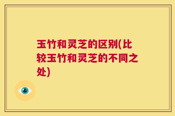 玉竹和灵芝的区别(比较玉竹和灵芝的不同之处)  第1张