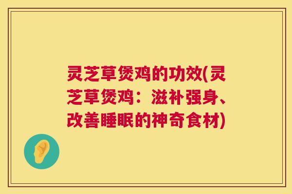 灵芝草煲鸡的功效(灵芝草煲鸡：滋补强身、改善睡眠的神奇食材)  第1张