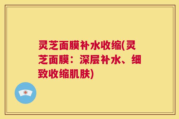灵芝面膜补水收缩(灵芝面膜:深层补水、细致收缩肌肤) 第1张 灵芝面膜补水收缩(灵芝面膜:深层补水、细致收缩肌肤) 第1张