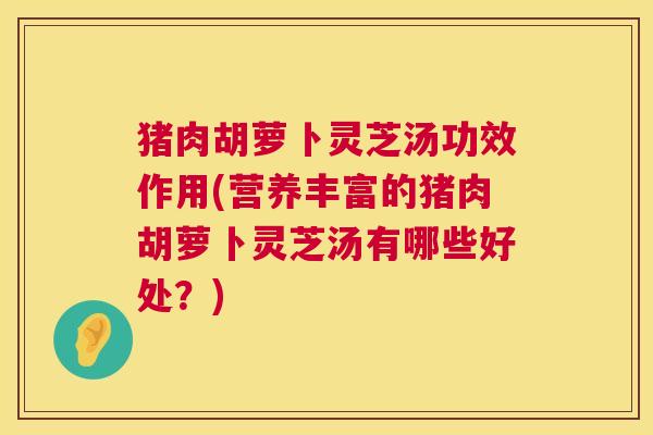 猪肉胡萝卜灵芝汤功效作用(营养丰富的猪肉胡萝卜灵芝汤有哪些好处?) 第1张 猪肉胡萝卜灵芝汤功效作用(营养丰富的猪肉胡萝卜灵芝汤有哪些好处?) 第1张
