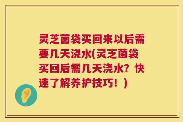 灵芝菌袋买回来以后需要几天浇水(灵芝菌袋买回后需几天浇水?快速了解养护技巧!) 第1张 灵芝菌袋买回来以后需要几天浇水(灵芝菌袋买回后需几天浇水?快速了解养护技巧!) 第1张