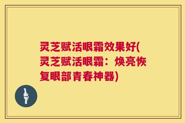 灵芝赋活眼霜效果好(灵芝赋活眼霜:焕亮恢复眼部青春神器) 第1张 灵芝赋活眼霜效果好(灵芝赋活眼霜:焕亮恢复眼部青春神器) 第1张
