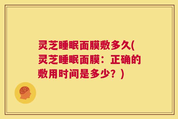 灵芝睡眠面膜敷多久(灵芝睡眠面膜:正确的敷用时间是多少?) 第1张 灵芝睡眠面膜敷多久(灵芝睡眠面膜:正确的敷用时间是多少?) 第1张