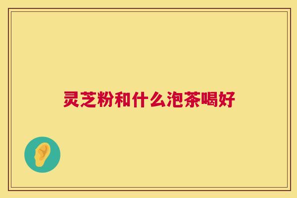 灵芝粉和什么泡茶喝好 第1张 灵芝粉和什么泡茶喝好 第1张