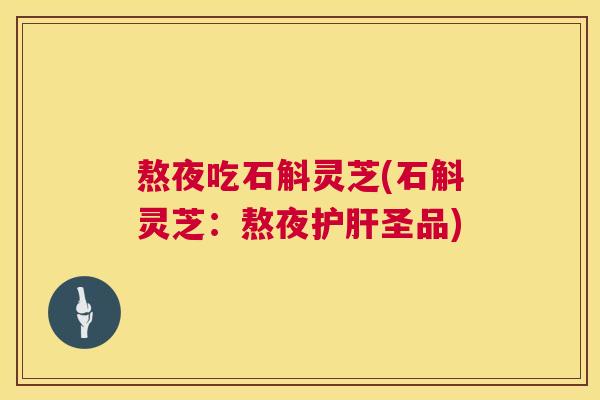 熬夜吃石斛灵芝(石斛灵芝:熬夜护肝圣品) 第1张 熬夜吃石斛灵芝(石斛灵芝:熬夜护肝圣品) 第1张