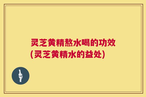 灵芝黄精熬水喝的功效(灵芝黄精水的益处) 第1张 灵芝黄精熬水喝的功效(灵芝黄精水的益处) 第1张