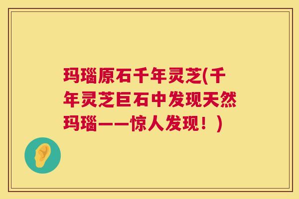 玛瑙原石千年灵芝(千年灵芝巨石中发现天然玛瑙——惊人发现！)  第1张