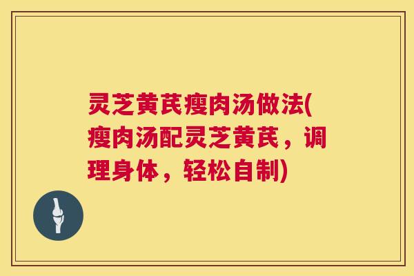 灵芝黄芪瘦肉汤做法(瘦肉汤配灵芝黄芪,调理身体,轻松自制) 第1张 灵芝黄芪瘦肉汤做法(瘦肉汤配灵芝黄芪,调理身体,轻松自制) 第1张