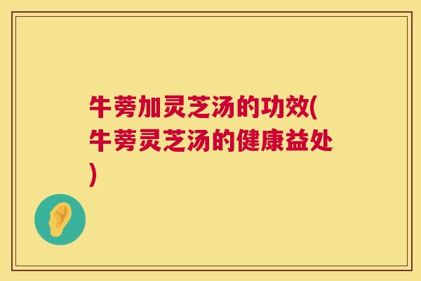 牛蒡加灵芝汤的功效(牛蒡灵芝汤的健康益处) 第1张 牛蒡加灵芝汤的功效(牛蒡灵芝汤的健康益处) 第1张