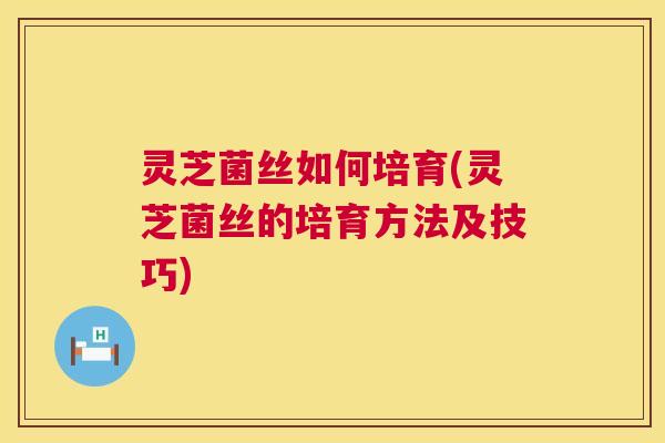 灵芝菌丝如何培育(灵芝菌丝的培育方法及技巧) 第1张 灵芝菌丝如何培育(灵芝菌丝的培育方法及技巧) 第1张