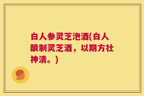 白人参灵芝泡酒(白人酿制灵芝酒,以期方壮神清。) 第1张 白人参灵芝泡酒(白人酿制灵芝酒,以期方壮神清。) 第1张