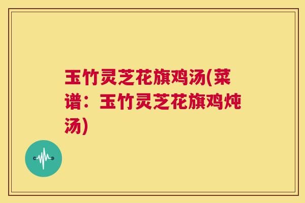 玉竹灵芝花旗鸡汤(菜谱:玉竹灵芝花旗鸡炖汤) 第1张 玉竹灵芝花旗鸡汤(菜谱:玉竹灵芝花旗鸡炖汤) 第1张