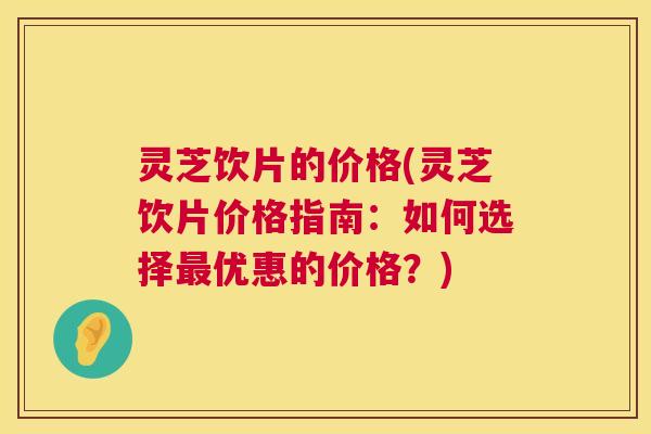 灵芝饮片的价格(灵芝饮片价格指南:如何选择最优惠的价格?) 第1张 灵芝饮片的价格(灵芝饮片价格指南:如何选择最优惠的价格?) 第1张