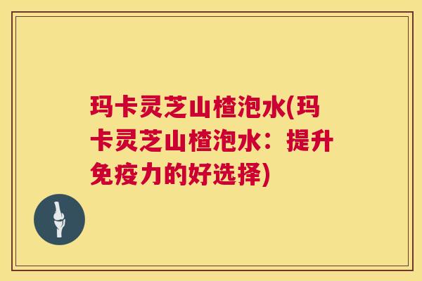 玛卡灵芝山楂泡水(玛卡灵芝山楂泡水:提升免疫力的好选择) 第1张 玛卡灵芝山楂泡水(玛卡灵芝山楂泡水:提升免疫力的好选择) 第1张