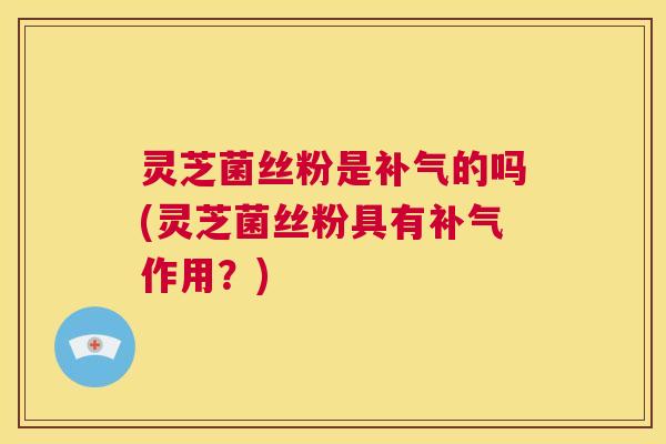 灵芝菌丝粉是补气的吗(灵芝菌丝粉具有补气作用?) 第1张 灵芝菌丝粉是补气的吗(灵芝菌丝粉具有补气作用?) 第1张