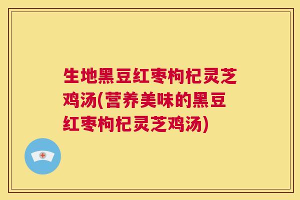 生地黑豆红枣枸杞灵芝鸡汤(营养美味的黑豆红枣枸杞灵芝鸡汤) 第1张 生地黑豆红枣枸杞灵芝鸡汤(营养美味的黑豆红枣枸杞灵芝鸡汤) 第1张