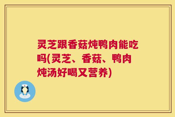 灵芝跟香菇炖鸭肉能吃吗(灵芝、香菇、鸭肉炖汤好喝又营养) 第1张 灵芝跟香菇炖鸭肉能吃吗(灵芝、香菇、鸭肉炖汤好喝又营养) 第1张