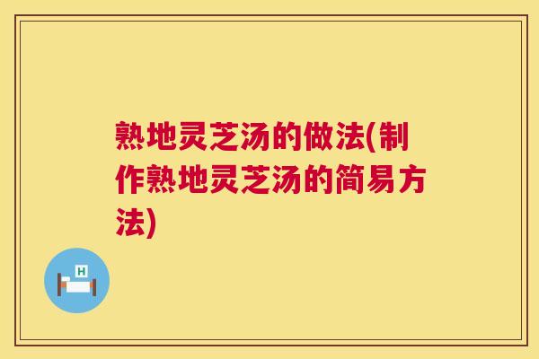 熟地灵芝汤的做法(制作熟地灵芝汤的简易方法) 第1张 熟地灵芝汤的做法(制作熟地灵芝汤的简易方法) 第1张