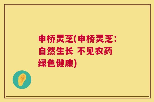 申桥灵芝(申桥灵芝:自然生长 不见农药 绿色健康) 第1张 申桥灵芝(申桥灵芝:自然生长 不见农药 绿色健康) 第1张