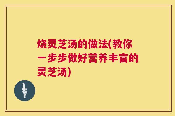 烧灵芝汤的做法(教你一步步做好营养丰富的灵芝汤) 第1张 烧灵芝汤的做法(教你一步步做好营养丰富的灵芝汤) 第1张