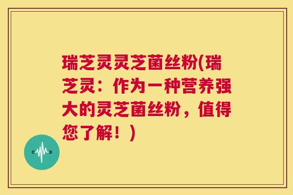 瑞芝灵灵芝菌丝粉(瑞芝灵:作为一种营养强大的灵芝菌丝粉,值得您了解!) 第1张 瑞芝灵灵芝菌丝粉(瑞芝灵:作为一种营养强大的灵芝菌丝粉,值得您了解!) 第1张
